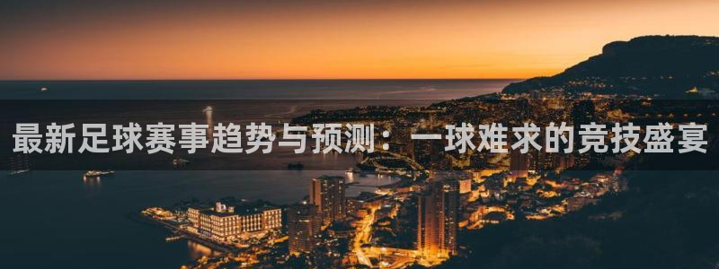 最新足球赛事趋势与预测：一球难求的竞技盛宴