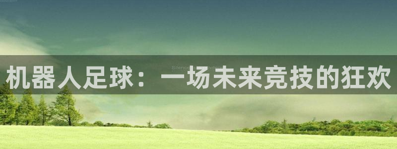 中欧体育平台全站首页官网下载安装：机器人足球：一场未来竞技的