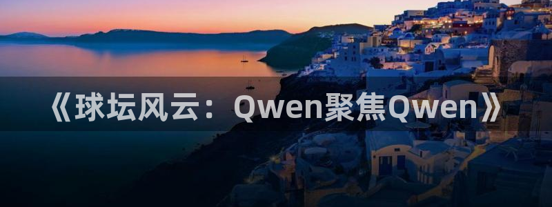 中欧体育官方平台网址：《球坛风云：Qwen聚焦Qwen》