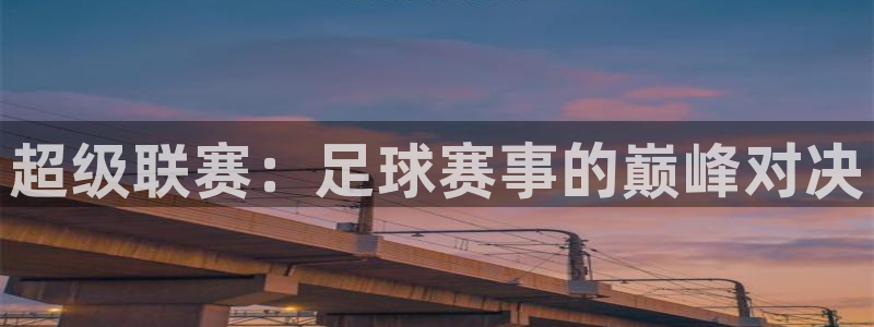 中欧体育平台链接下载安装：超级联赛：足球赛事的巅峰对决